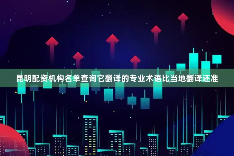 昆明配资机构名单查询它翻译的专业术语比当地翻译还准