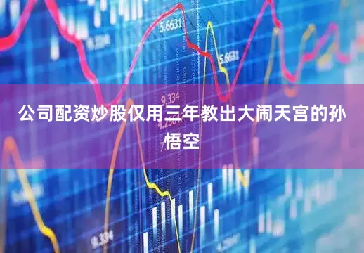 公司配资炒股仅用三年教出大闹天宫的孙悟空