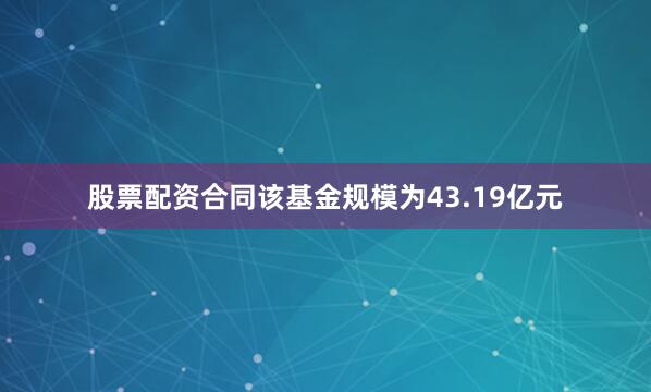 股票配资合同该基金规模为43.19亿元