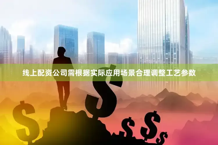 线上配资公司需根据实际应用场景合理调整工艺参数