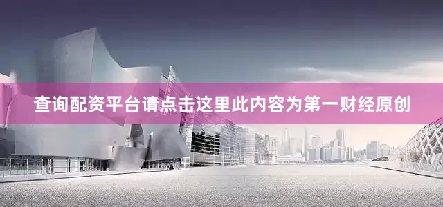 查询配资平台请点击这里此内容为第一财经原创