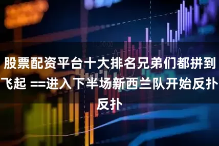 股票配资平台十大排名兄弟们都拼到飞起 ==进入下半场新西兰队开始反扑