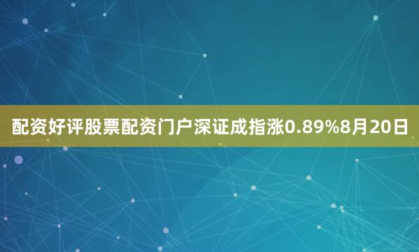 配资好评股票配资门户深证成指涨0.89%　　8月20日