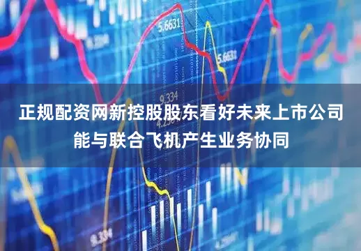 正规配资网新控股股东看好未来上市公司能与联合飞机产生业务协同