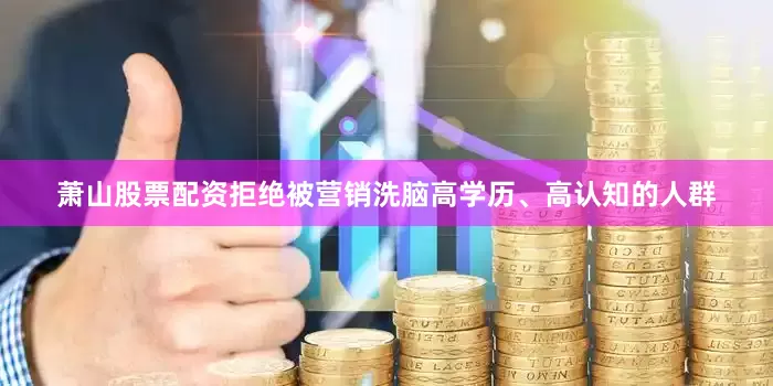 萧山股票配资拒绝被营销洗脑高学历、高认知的人群