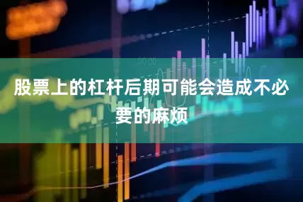 股票上的杠杆后期可能会造成不必要的麻烦