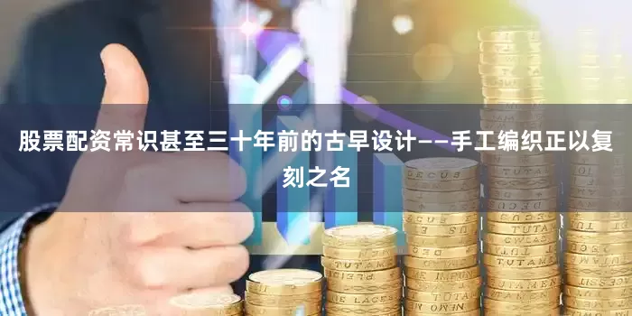 股票配资常识甚至三十年前的古早设计——手工编织正以复刻之名