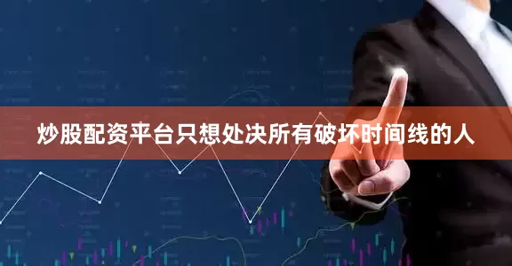 炒股配资平台只想处决所有破坏时间线的人