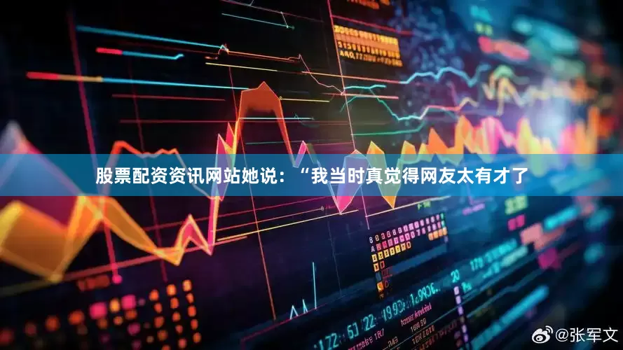 股票配资资讯网站她说：“我当时真觉得网友太有才了