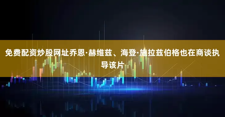 免费配资炒股网址乔恩·赫维兹、海登·施拉兹伯格也在商谈执导该片