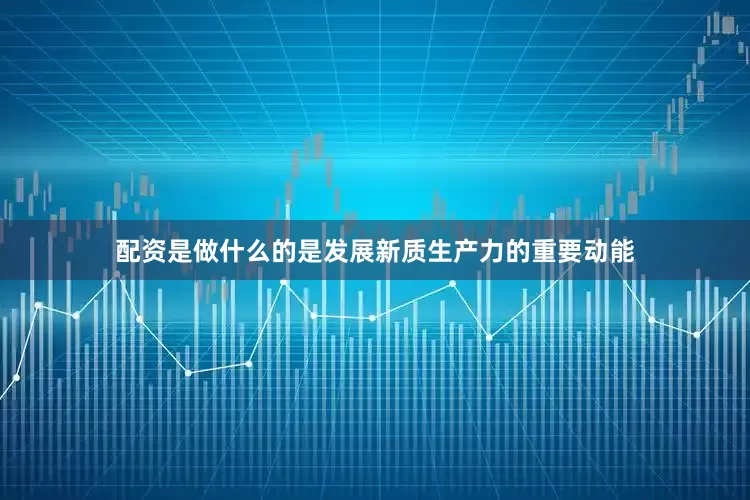 配资是做什么的是发展新质生产力的重要动能