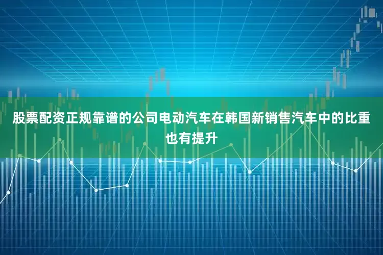 股票配资正规靠谱的公司电动汽车在韩国新销售汽车中的比重也有提升