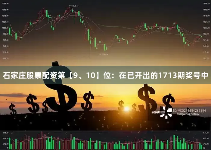 石家庄股票配资　　第【9、10】位：在已开出的1713期奖号中
