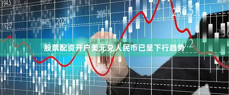 股票配资开户美元兑人民币已呈下行趋势