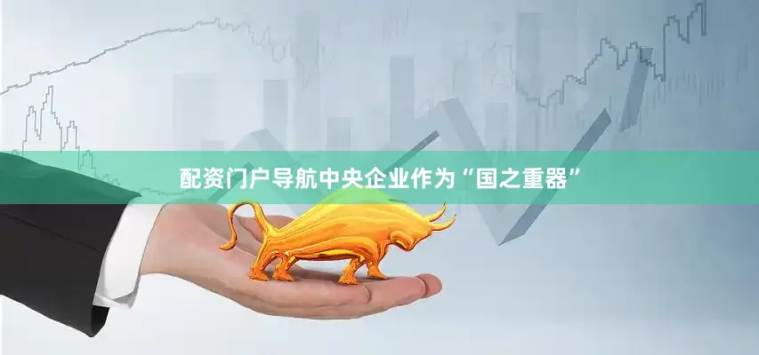 配资门户导航中央企业作为“国之重器”
