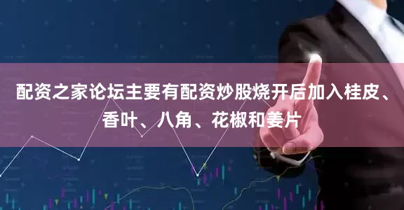 配资之家论坛主要有配资炒股烧开后加入桂皮、香叶、八角、花椒和姜片