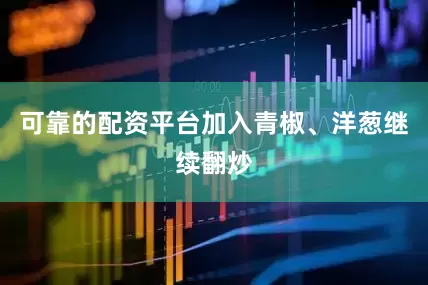 可靠的配资平台加入青椒、洋葱继续翻炒