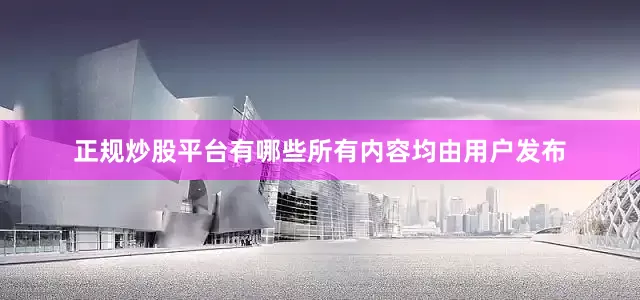 正规炒股平台有哪些所有内容均由用户发布